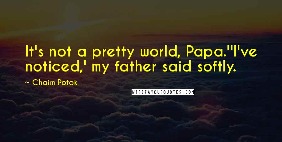 Chaim Potok Quotes: It's not a pretty world, Papa.''I've noticed,' my father said softly.