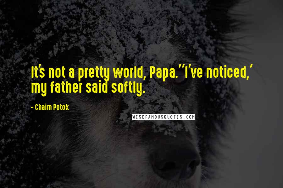 Chaim Potok Quotes: It's not a pretty world, Papa.''I've noticed,' my father said softly.