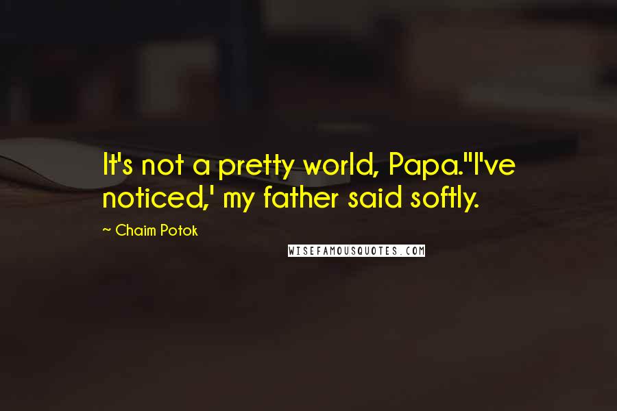 Chaim Potok Quotes: It's not a pretty world, Papa.''I've noticed,' my father said softly.