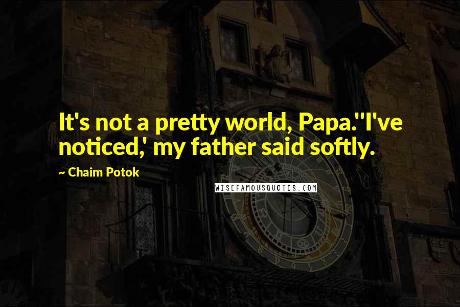 Chaim Potok Quotes: It's not a pretty world, Papa.''I've noticed,' my father said softly.