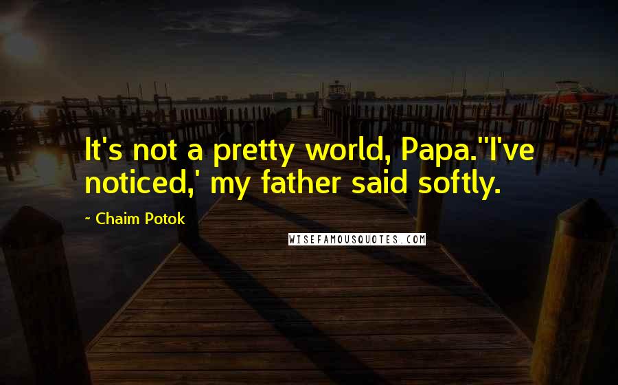 Chaim Potok Quotes: It's not a pretty world, Papa.''I've noticed,' my father said softly.