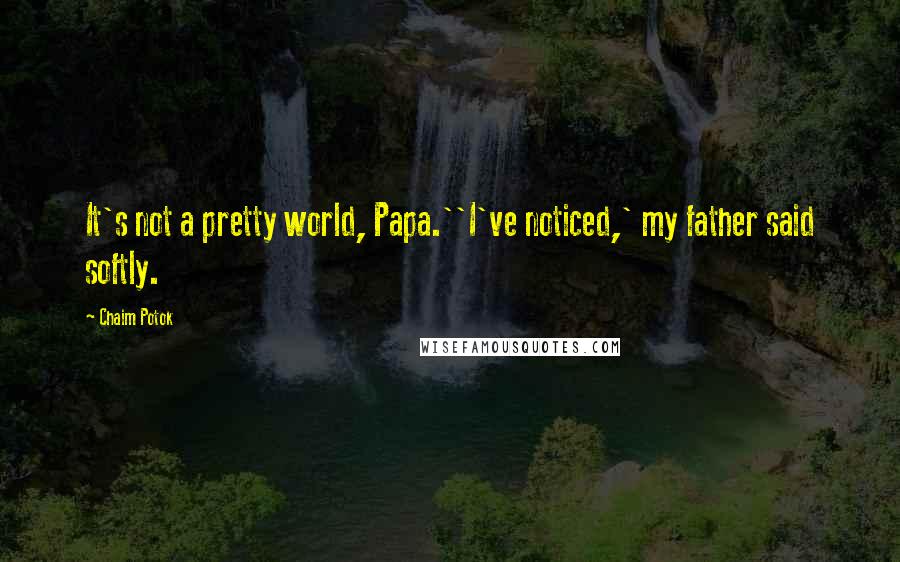 Chaim Potok Quotes: It's not a pretty world, Papa.''I've noticed,' my father said softly.