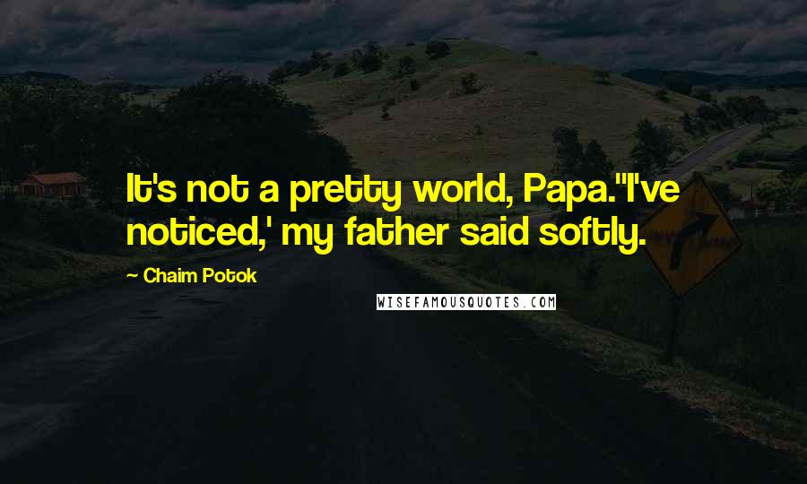 Chaim Potok Quotes: It's not a pretty world, Papa.''I've noticed,' my father said softly.