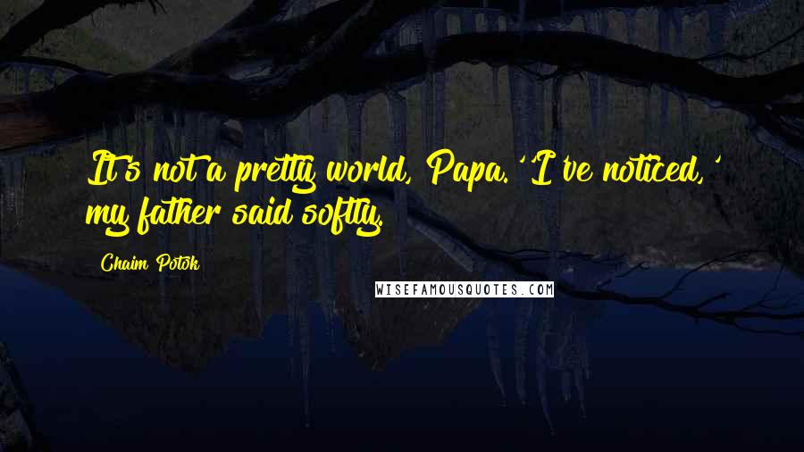 Chaim Potok Quotes: It's not a pretty world, Papa.''I've noticed,' my father said softly.