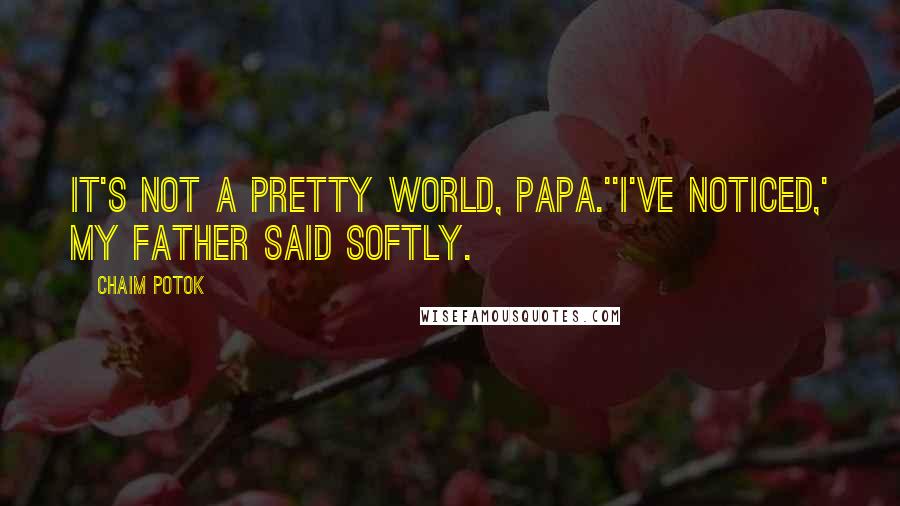Chaim Potok Quotes: It's not a pretty world, Papa.''I've noticed,' my father said softly.