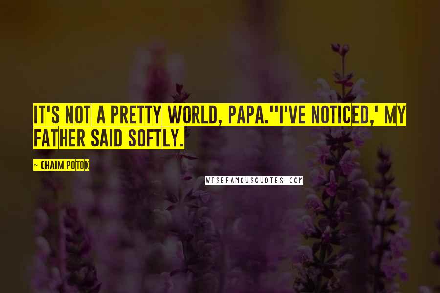 Chaim Potok Quotes: It's not a pretty world, Papa.''I've noticed,' my father said softly.