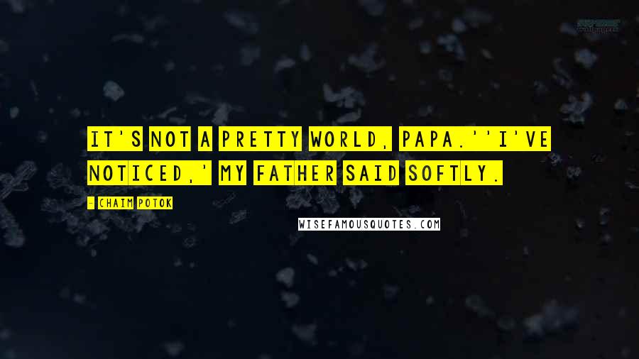 Chaim Potok Quotes: It's not a pretty world, Papa.''I've noticed,' my father said softly.