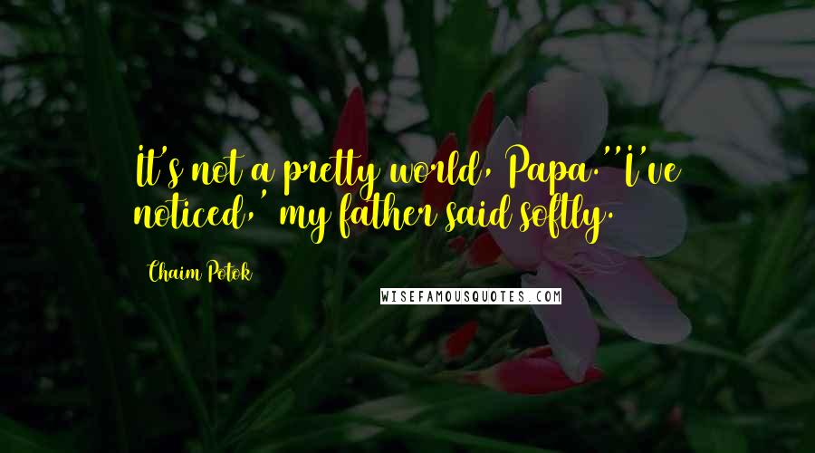 Chaim Potok Quotes: It's not a pretty world, Papa.''I've noticed,' my father said softly.