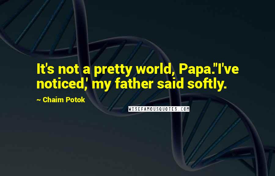 Chaim Potok Quotes: It's not a pretty world, Papa.''I've noticed,' my father said softly.