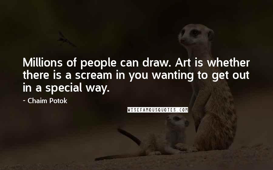 Chaim Potok Quotes: Millions of people can draw. Art is whether there is a scream in you wanting to get out in a special way.