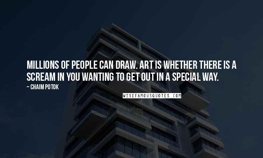 Chaim Potok Quotes: Millions of people can draw. Art is whether there is a scream in you wanting to get out in a special way.