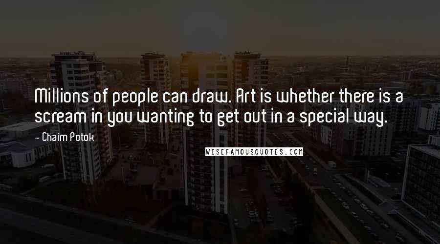 Chaim Potok Quotes: Millions of people can draw. Art is whether there is a scream in you wanting to get out in a special way.