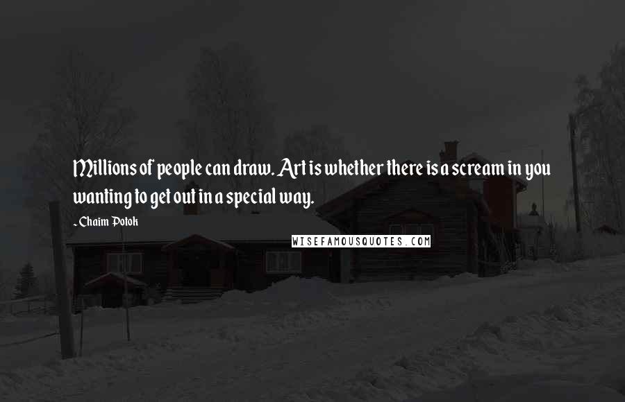 Chaim Potok Quotes: Millions of people can draw. Art is whether there is a scream in you wanting to get out in a special way.