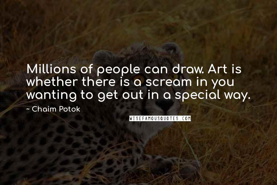 Chaim Potok Quotes: Millions of people can draw. Art is whether there is a scream in you wanting to get out in a special way.