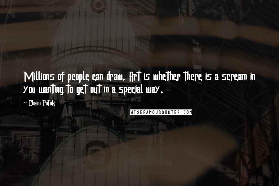 Chaim Potok Quotes: Millions of people can draw. Art is whether there is a scream in you wanting to get out in a special way.