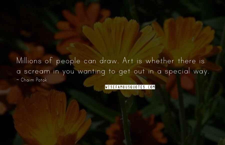 Chaim Potok Quotes: Millions of people can draw. Art is whether there is a scream in you wanting to get out in a special way.