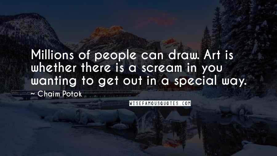 Chaim Potok Quotes: Millions of people can draw. Art is whether there is a scream in you wanting to get out in a special way.