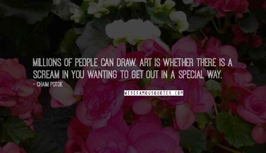 Chaim Potok Quotes: Millions of people can draw. Art is whether there is a scream in you wanting to get out in a special way.
