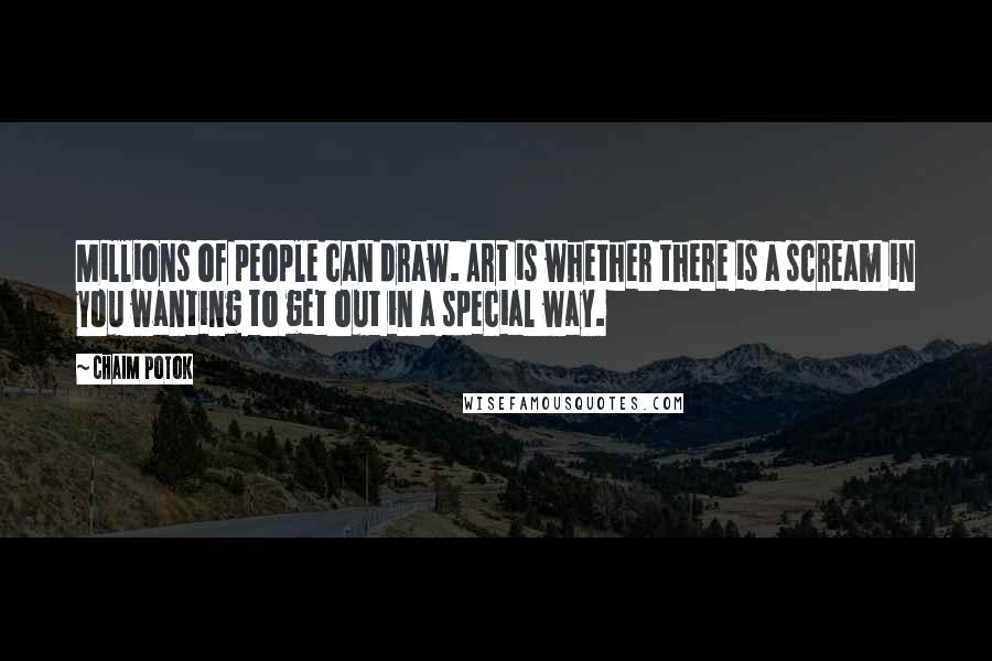 Chaim Potok Quotes: Millions of people can draw. Art is whether there is a scream in you wanting to get out in a special way.