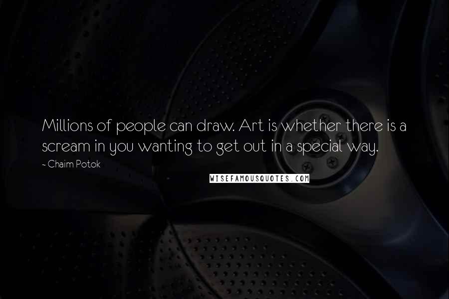 Chaim Potok Quotes: Millions of people can draw. Art is whether there is a scream in you wanting to get out in a special way.