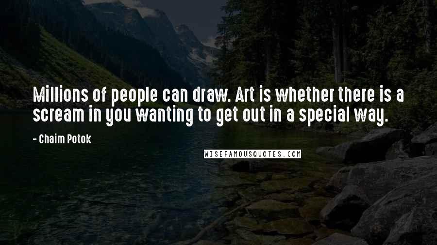 Chaim Potok Quotes: Millions of people can draw. Art is whether there is a scream in you wanting to get out in a special way.