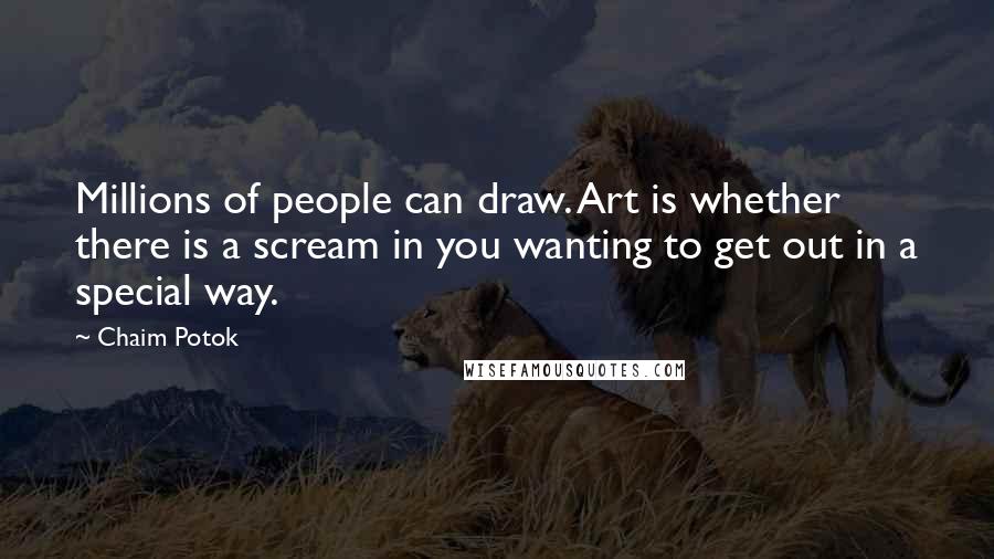 Chaim Potok Quotes: Millions of people can draw. Art is whether there is a scream in you wanting to get out in a special way.