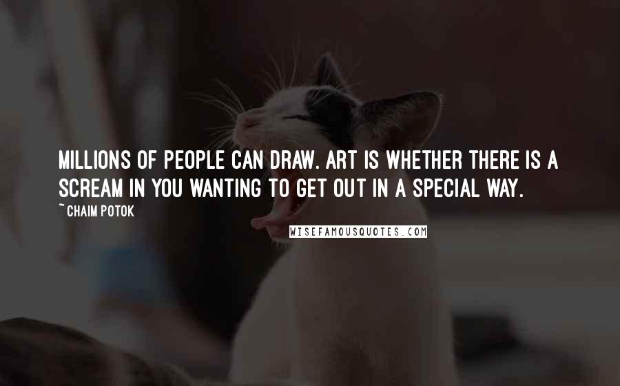 Chaim Potok Quotes: Millions of people can draw. Art is whether there is a scream in you wanting to get out in a special way.