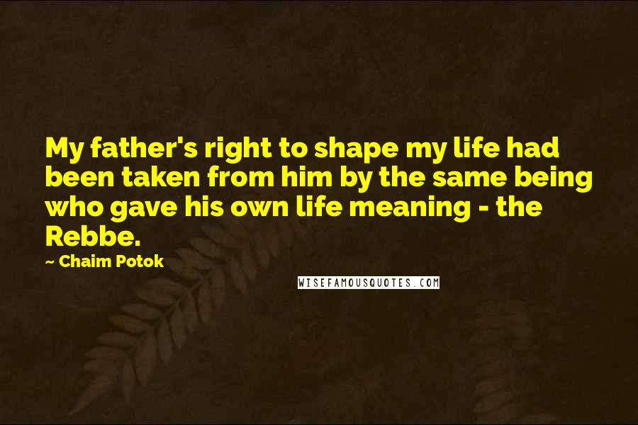 Chaim Potok Quotes: My father's right to shape my life had been taken from him by the same being who gave his own life meaning - the Rebbe.