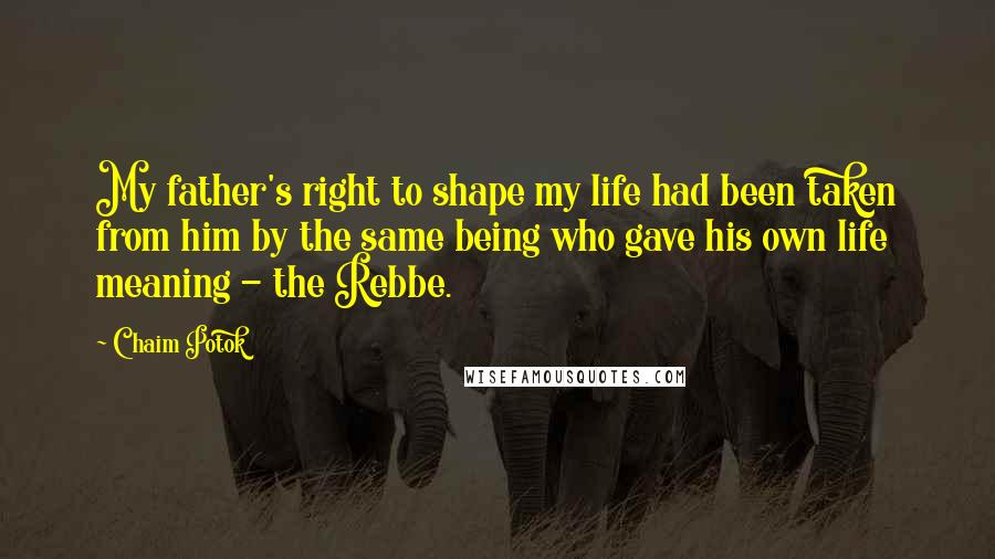 Chaim Potok Quotes: My father's right to shape my life had been taken from him by the same being who gave his own life meaning - the Rebbe.