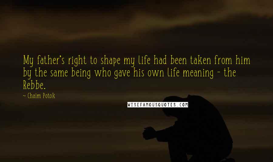 Chaim Potok Quotes: My father's right to shape my life had been taken from him by the same being who gave his own life meaning - the Rebbe.