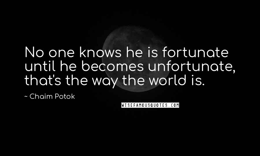 Chaim Potok Quotes: No one knows he is fortunate until he becomes unfortunate, that's the way the world is.