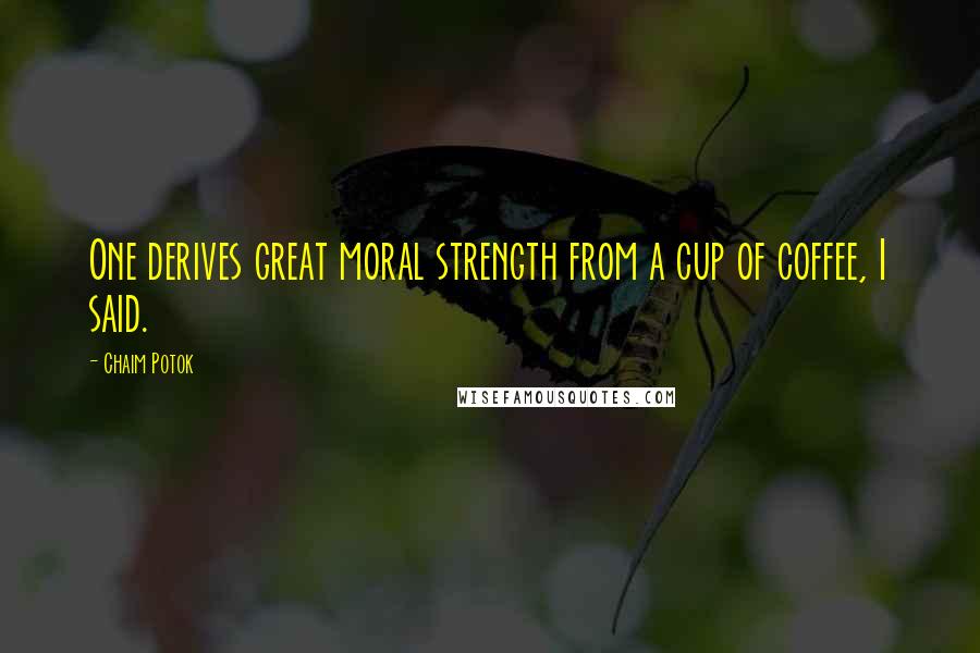 Chaim Potok Quotes: One derives great moral strength from a cup of coffee, I said.