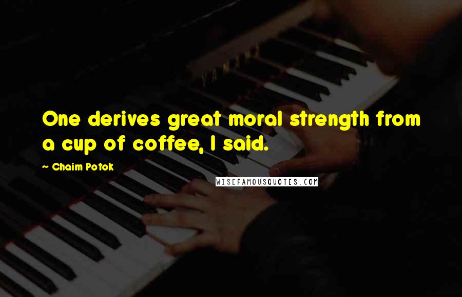 Chaim Potok Quotes: One derives great moral strength from a cup of coffee, I said.