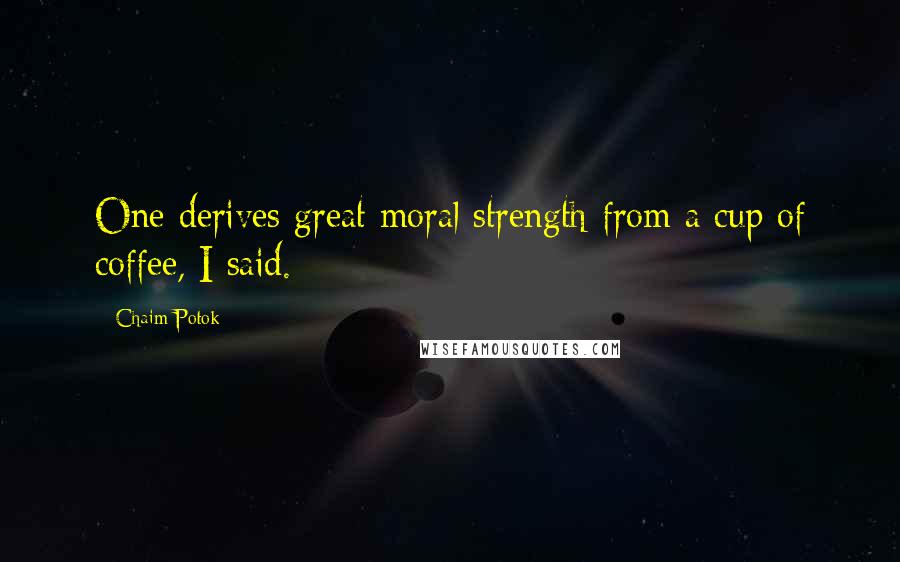 Chaim Potok Quotes: One derives great moral strength from a cup of coffee, I said.