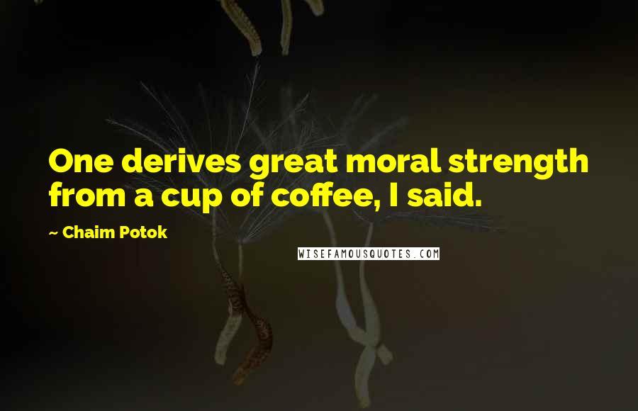 Chaim Potok Quotes: One derives great moral strength from a cup of coffee, I said.