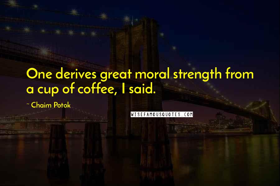 Chaim Potok Quotes: One derives great moral strength from a cup of coffee, I said.