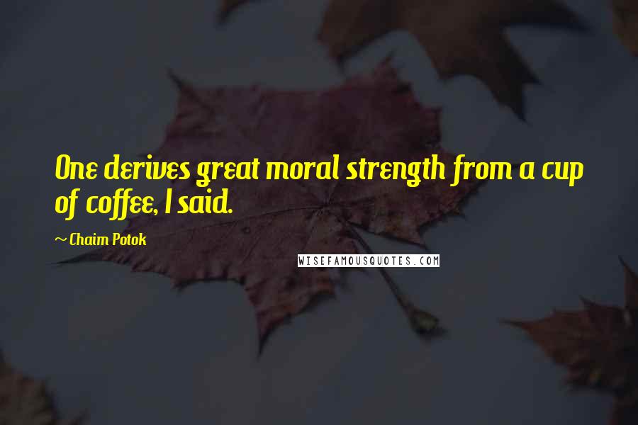Chaim Potok Quotes: One derives great moral strength from a cup of coffee, I said.