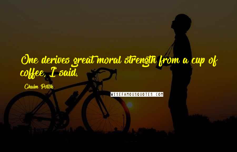 Chaim Potok Quotes: One derives great moral strength from a cup of coffee, I said.