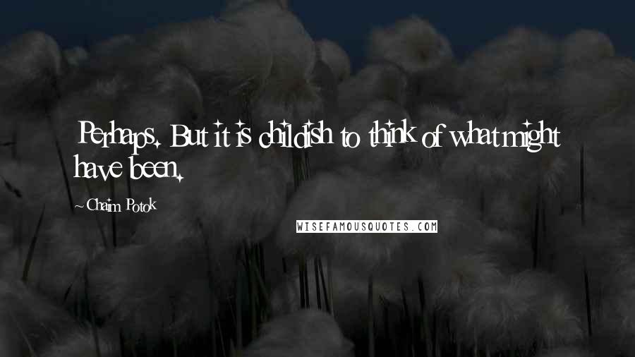 Chaim Potok Quotes: Perhaps. But it is childish to think of what might have been.