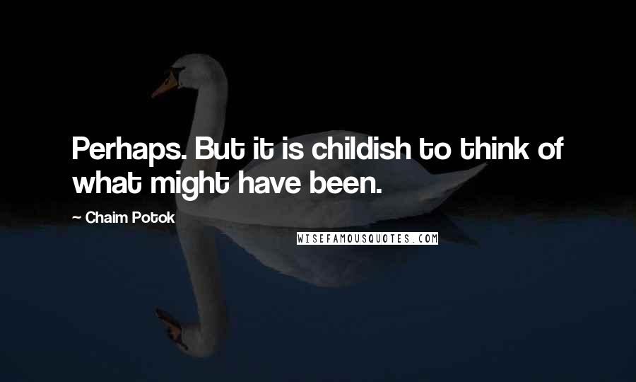 Chaim Potok Quotes: Perhaps. But it is childish to think of what might have been.