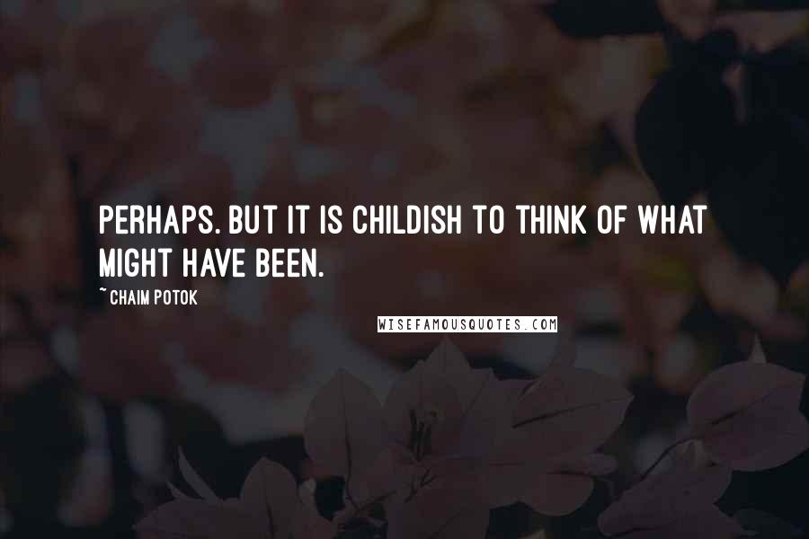 Chaim Potok Quotes: Perhaps. But it is childish to think of what might have been.