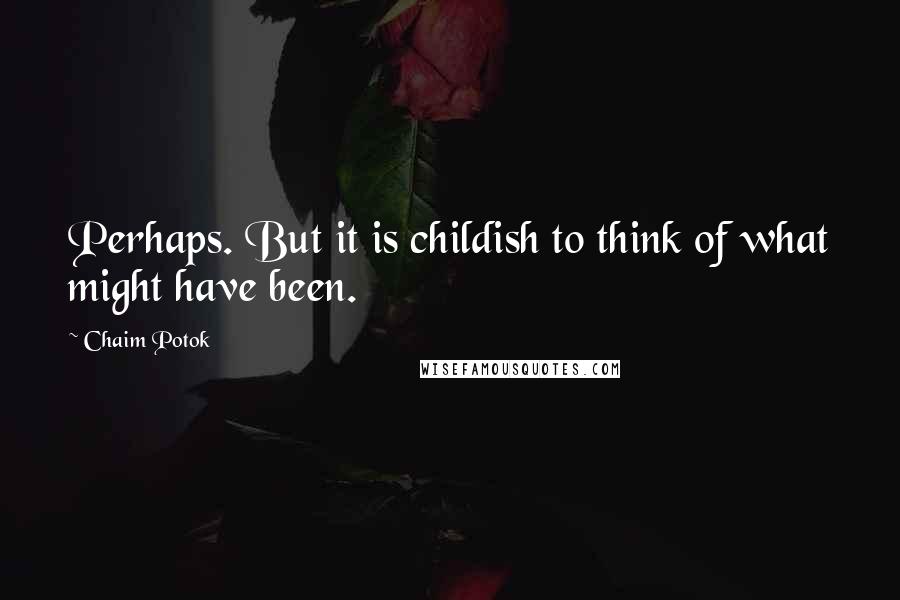 Chaim Potok Quotes: Perhaps. But it is childish to think of what might have been.