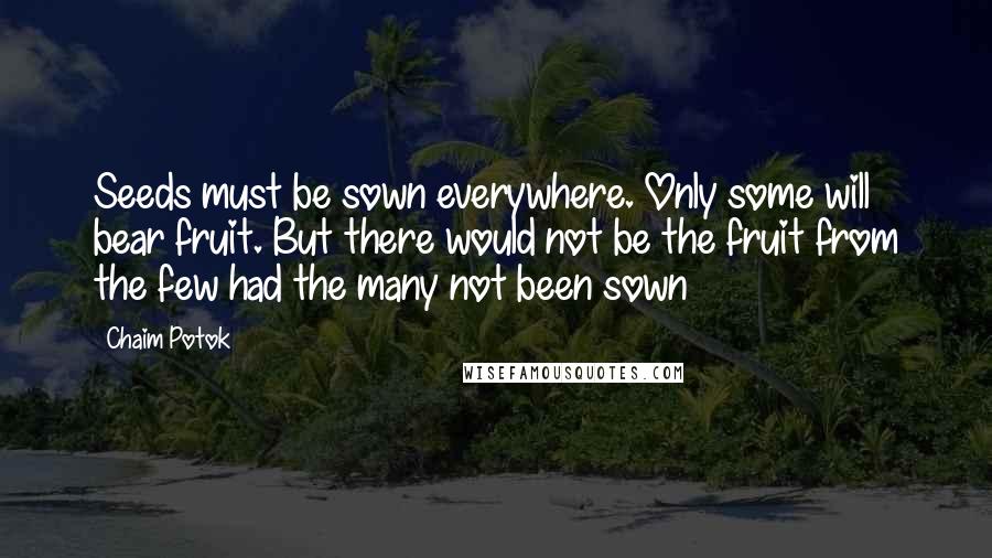 Chaim Potok Quotes: Seeds must be sown everywhere. Only some will bear fruit. But there would not be the fruit from the few had the many not been sown