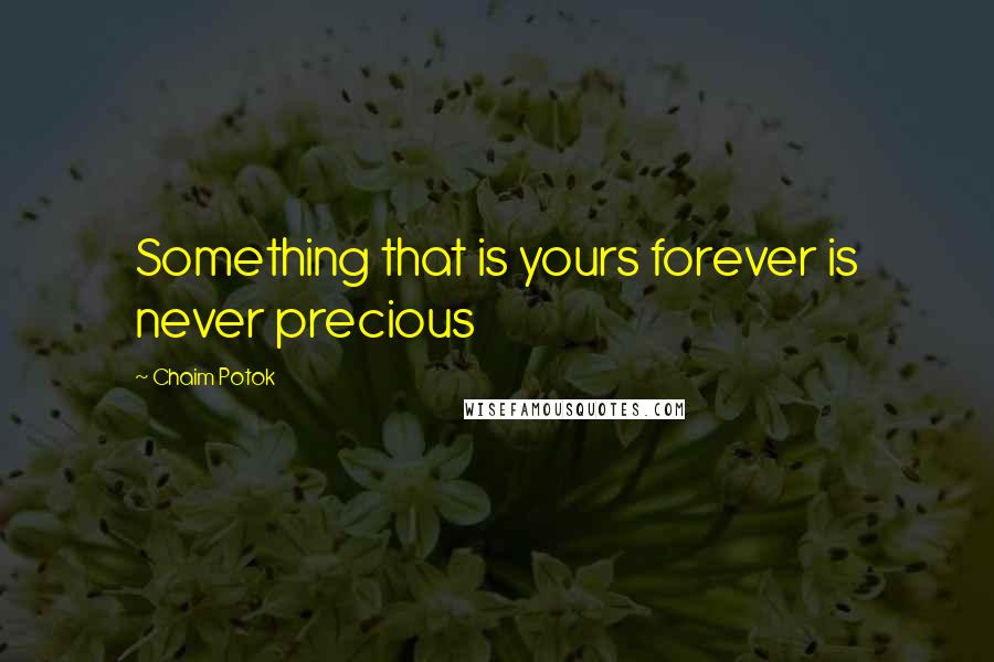 Chaim Potok Quotes: Something that is yours forever is never precious