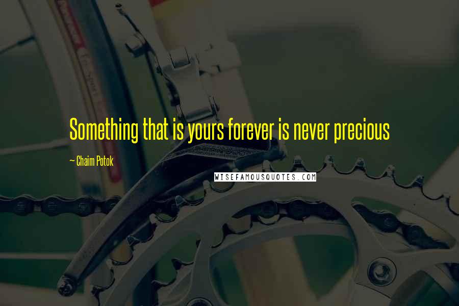 Chaim Potok Quotes: Something that is yours forever is never precious