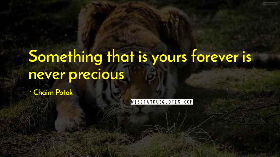 Chaim Potok Quotes: Something that is yours forever is never precious