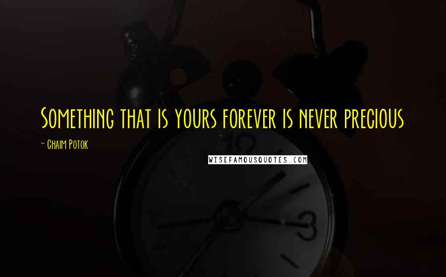 Chaim Potok Quotes: Something that is yours forever is never precious