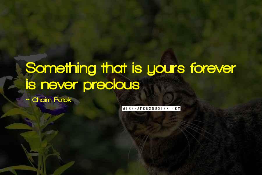Chaim Potok Quotes: Something that is yours forever is never precious