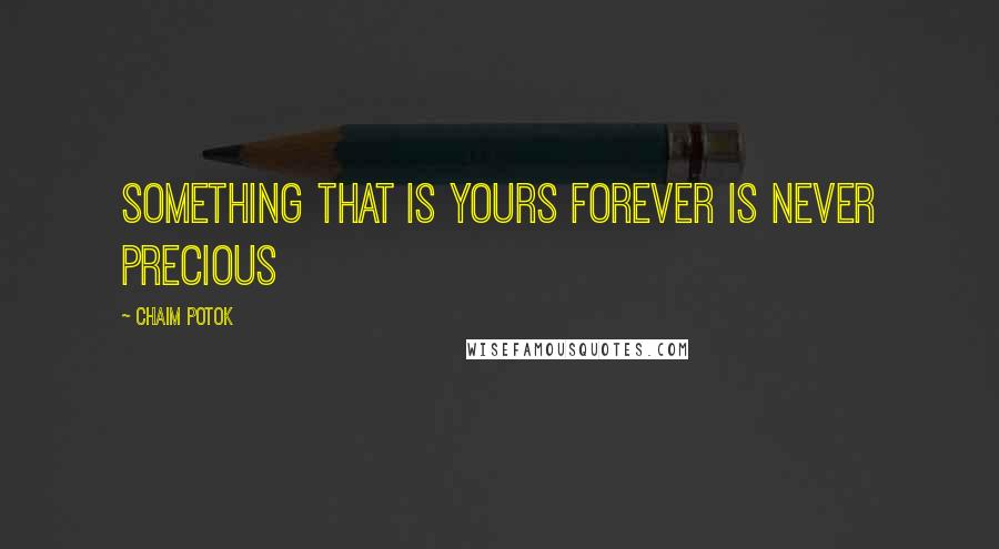 Chaim Potok Quotes: Something that is yours forever is never precious