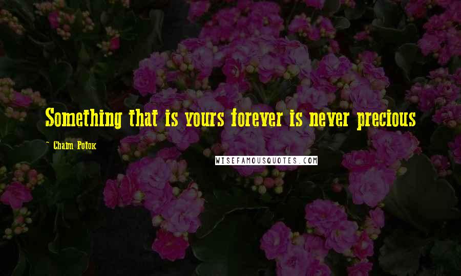 Chaim Potok Quotes: Something that is yours forever is never precious